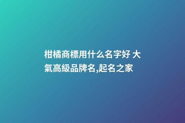 柑橘商標用什么名字好 大氣高級品牌名,起名之家-第1張-商標起名-玄機派